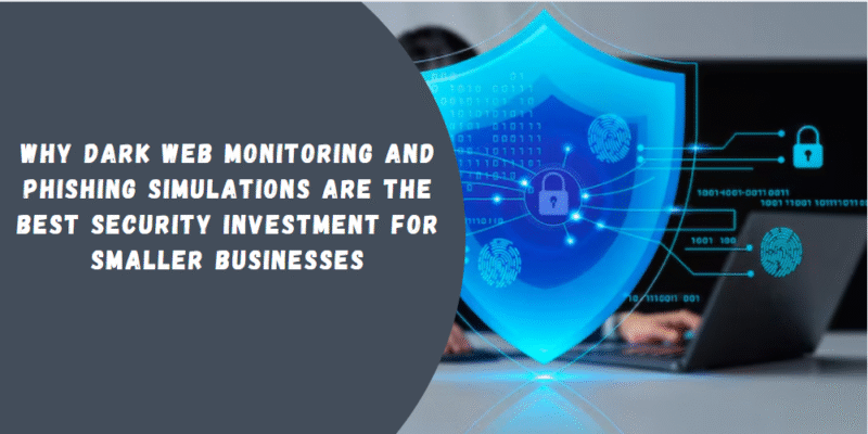 Why Dark Web Monitoring And Phishing Simulations Are Best Security Investment For Smaller Businesses? 